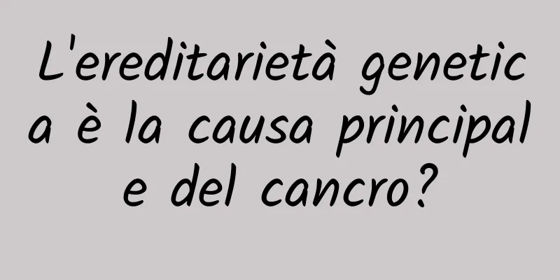 L'ereditarietà genetica è la causa principale del cancro?