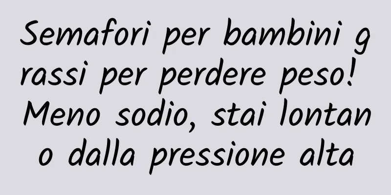 Semafori per bambini grassi per perdere peso! Meno sodio, stai lontano dalla pressione alta