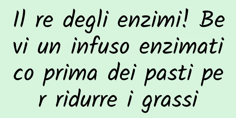 Il re degli enzimi! Bevi un infuso enzimatico prima dei pasti per ridurre i grassi