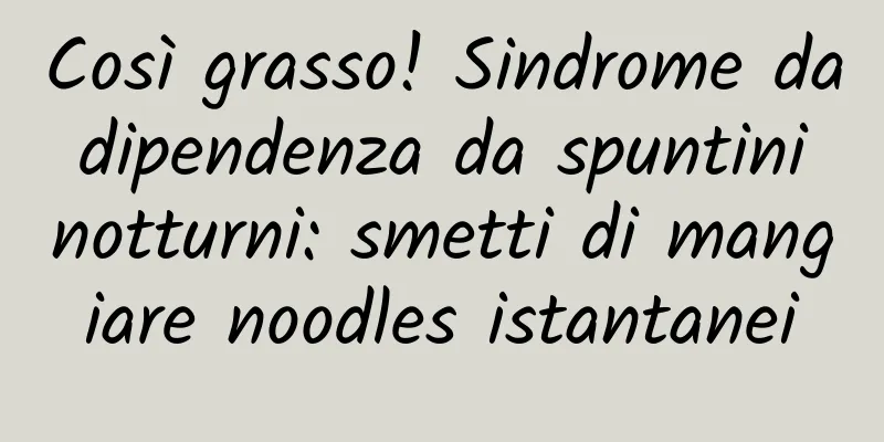Così grasso! Sindrome da dipendenza da spuntini notturni: smetti di mangiare noodles istantanei