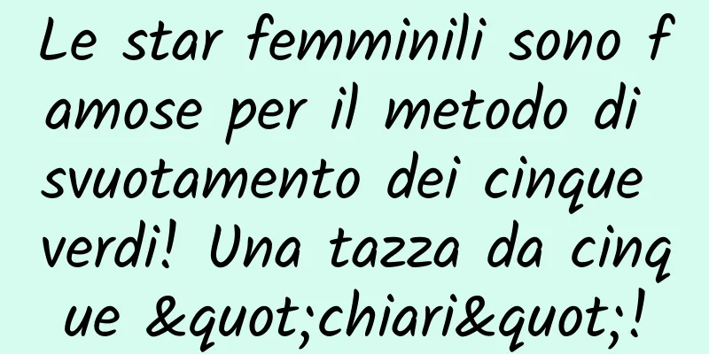 Le star femminili sono famose per il metodo di svuotamento dei cinque verdi! Una tazza da cinque "chiari"!