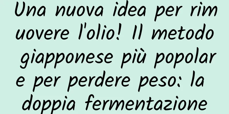 Una nuova idea per rimuovere l'olio! Il metodo giapponese più popolare per perdere peso: la doppia fermentazione