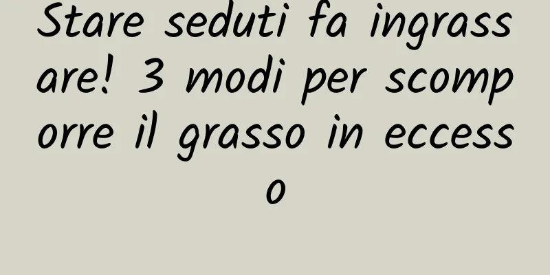 Stare seduti fa ingrassare! 3 modi per scomporre il grasso in eccesso