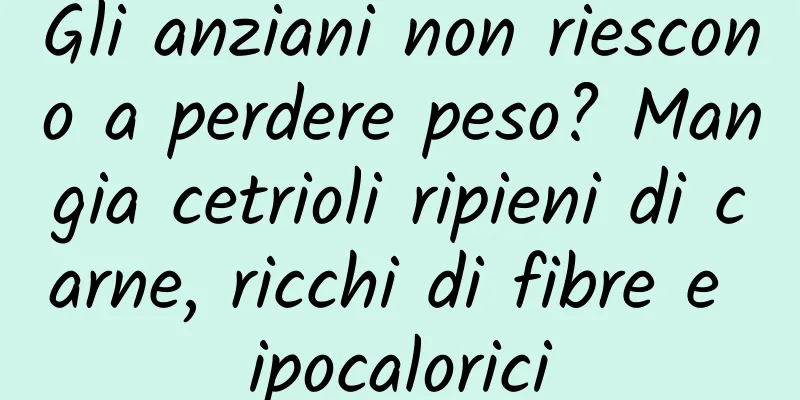 Gli anziani non riescono a perdere peso? Mangia cetrioli ripieni di carne, ricchi di fibre e ipocalorici