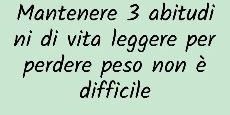 Mantenere 3 abitudini di vita leggere per perdere peso non è difficile