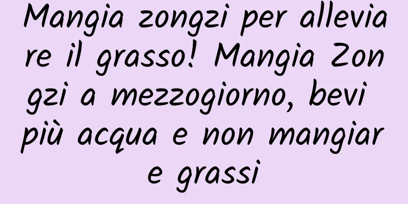 Mangia zongzi per alleviare il grasso! Mangia Zongzi a mezzogiorno, bevi più acqua e non mangiare grassi
