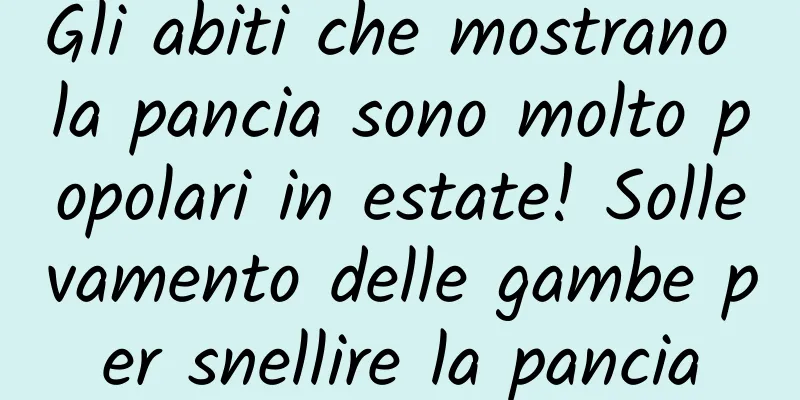 Gli abiti che mostrano la pancia sono molto popolari in estate! Sollevamento delle gambe per snellire la pancia