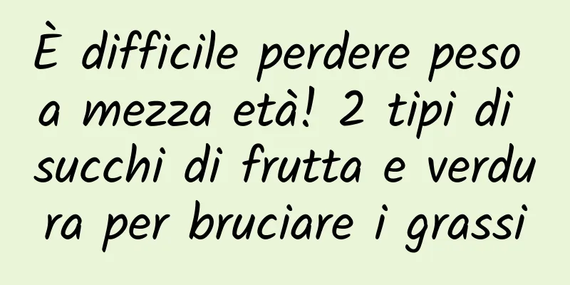 È difficile perdere peso a mezza età! 2 tipi di succhi di frutta e verdura per bruciare i grassi