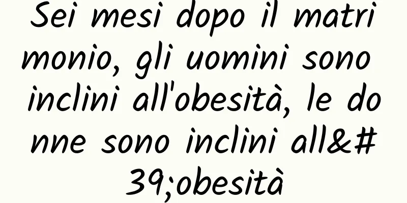 Sei mesi dopo il matrimonio, gli uomini sono inclini all'obesità, le donne sono inclini all'obesità