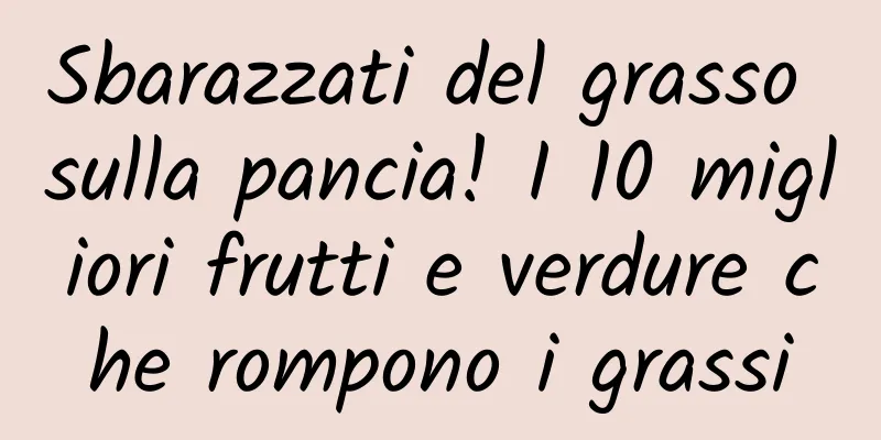 Sbarazzati del grasso sulla pancia! I 10 migliori frutti e verdure che rompono i grassi