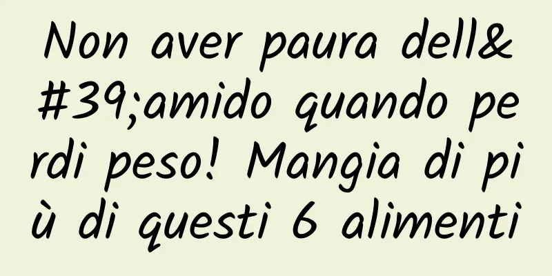 Non aver paura dell'amido quando perdi peso! Mangia di più di questi 6 alimenti