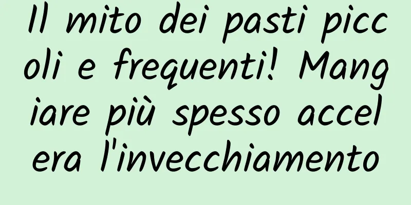 Il mito dei pasti piccoli e frequenti! Mangiare più spesso accelera l'invecchiamento