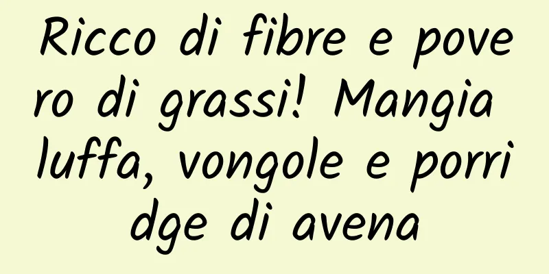 Ricco di fibre e povero di grassi! Mangia luffa, vongole e porridge di avena