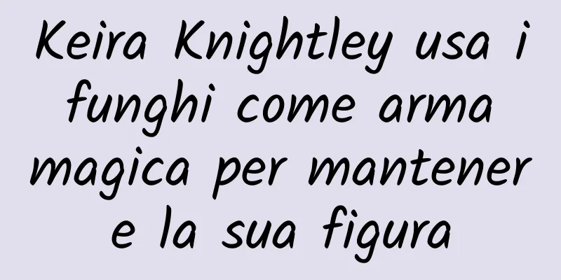 Keira Knightley usa i funghi come arma magica per mantenere la sua figura