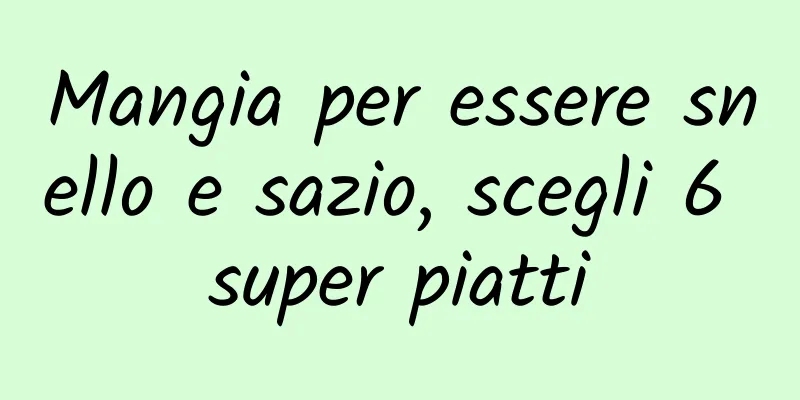 Mangia per essere snello e sazio, scegli 6 super piatti