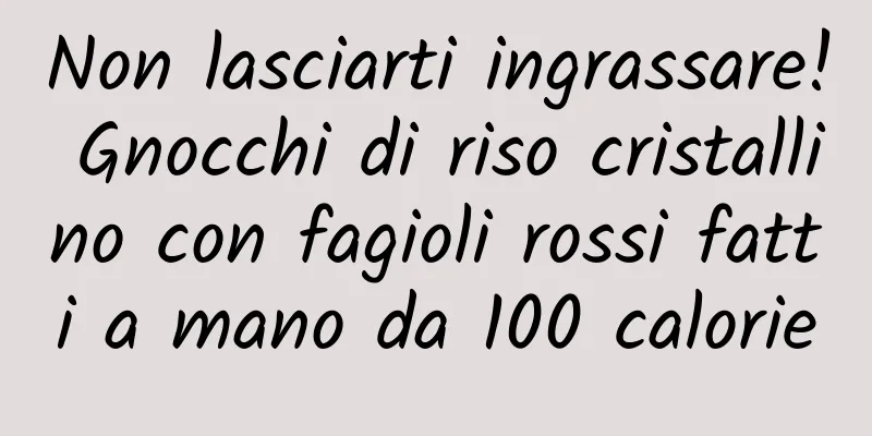 Non lasciarti ingrassare! Gnocchi di riso cristallino con fagioli rossi fatti a mano da 100 calorie