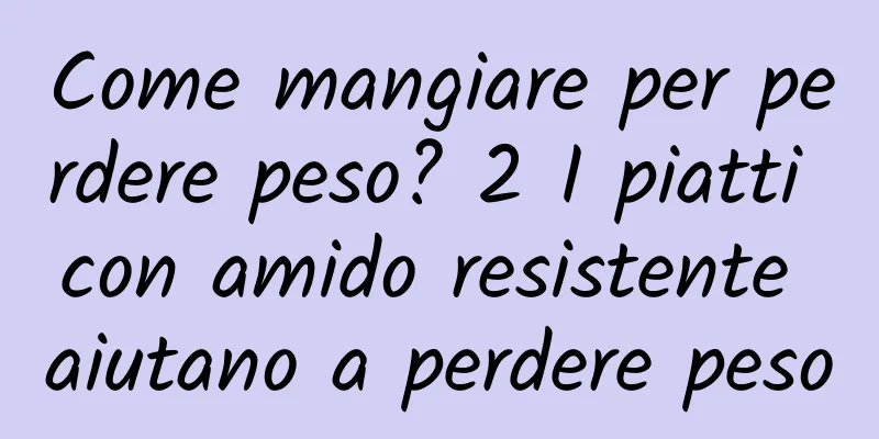 Come mangiare per perdere peso? 2 I piatti con amido resistente aiutano a perdere peso