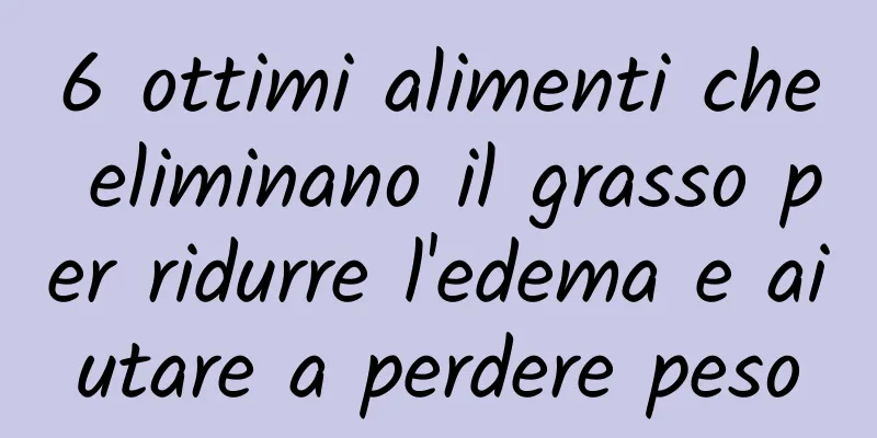 6 ottimi alimenti che eliminano il grasso per ridurre l'edema e aiutare a perdere peso