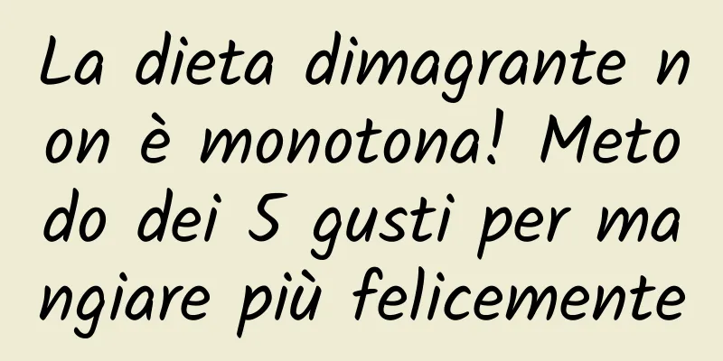 La dieta dimagrante non è monotona! Metodo dei 5 gusti per mangiare più felicemente