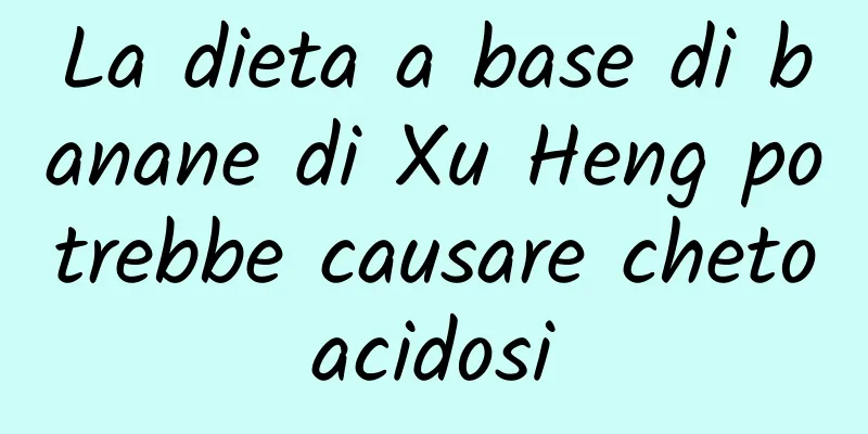 La dieta a base di banane di Xu Heng potrebbe causare chetoacidosi