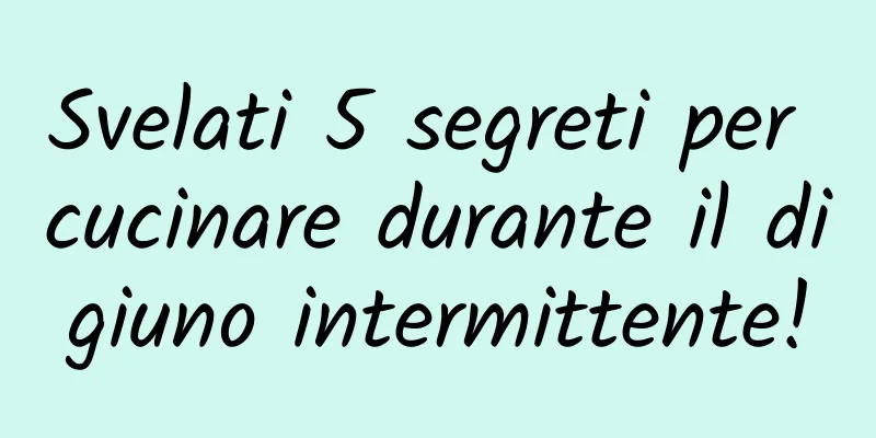 Svelati 5 segreti per cucinare durante il digiuno intermittente!