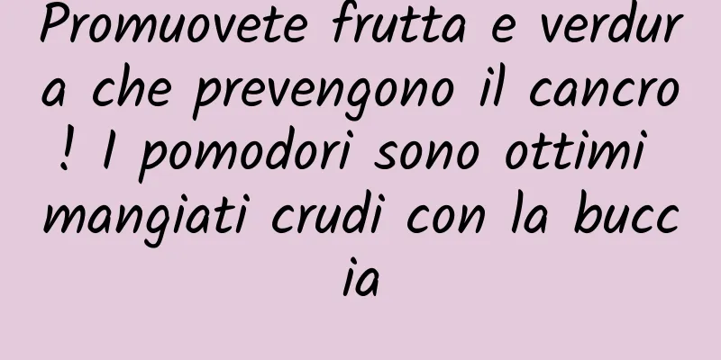 Promuovete frutta e verdura che prevengono il cancro! I pomodori sono ottimi mangiati crudi con la buccia