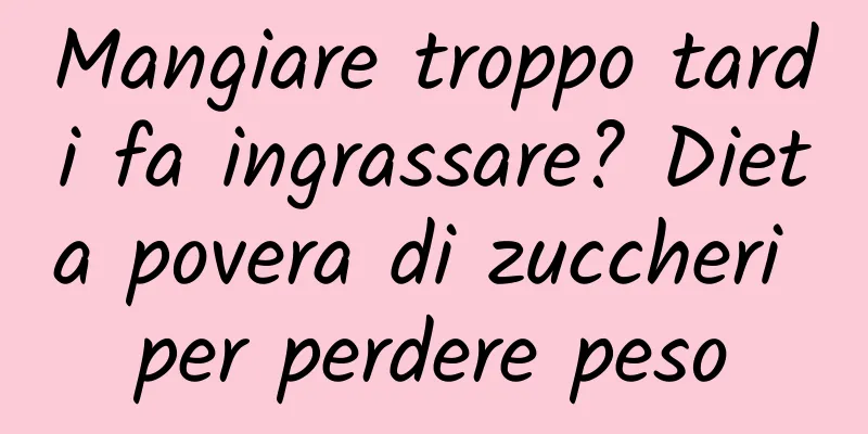 Mangiare troppo tardi fa ingrassare? Dieta povera di zuccheri per perdere peso
