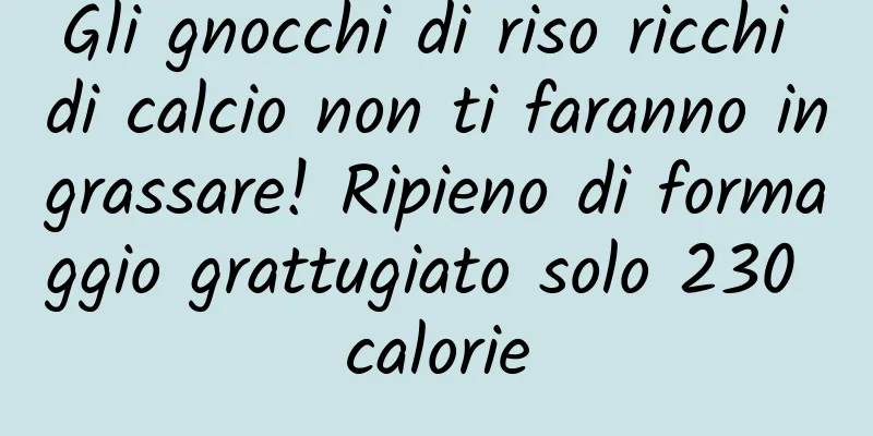 Gli gnocchi di riso ricchi di calcio non ti faranno ingrassare! Ripieno di formaggio grattugiato solo 230 calorie