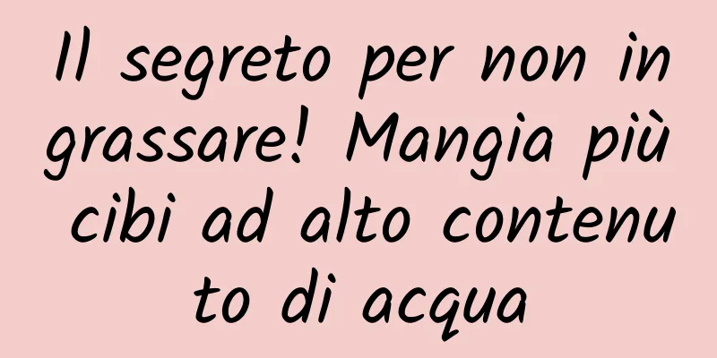 Il segreto per non ingrassare! Mangia più cibi ad alto contenuto di acqua