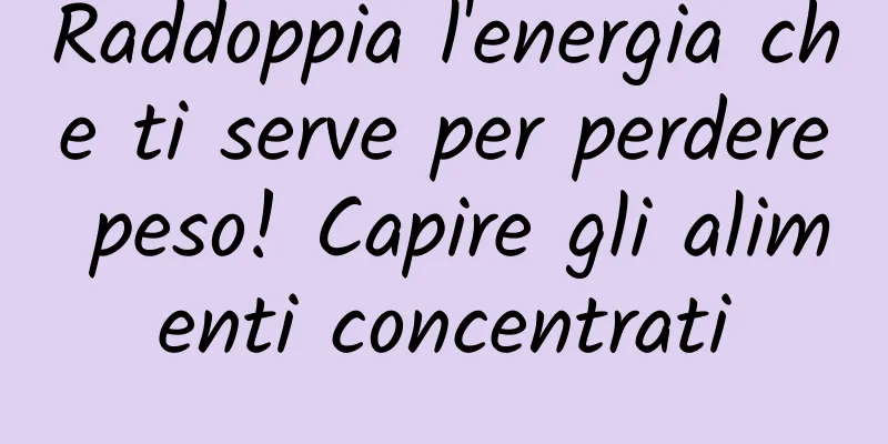 Raddoppia l'energia che ti serve per perdere peso! Capire gli alimenti concentrati