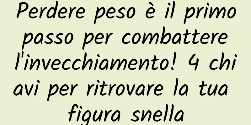 Perdere peso è il primo passo per combattere l'invecchiamento! 4 chiavi per ritrovare la tua figura snella