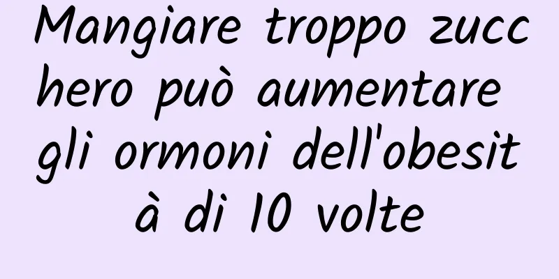 Mangiare troppo zucchero può aumentare gli ormoni dell'obesità di 10 volte