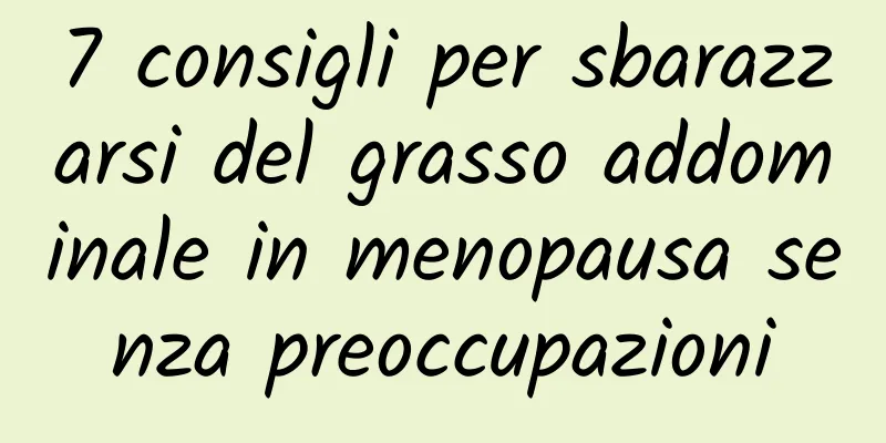 7 consigli per sbarazzarsi del grasso addominale in menopausa senza preoccupazioni