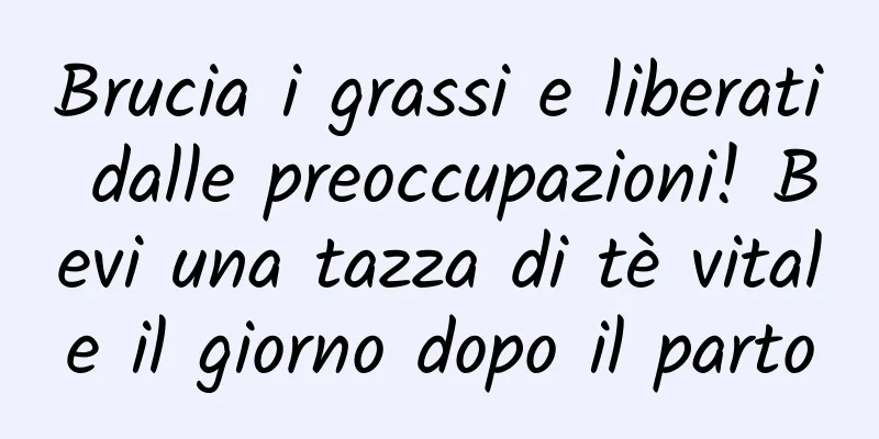 Brucia i grassi e liberati dalle preoccupazioni! Bevi una tazza di tè vitale il giorno dopo il parto