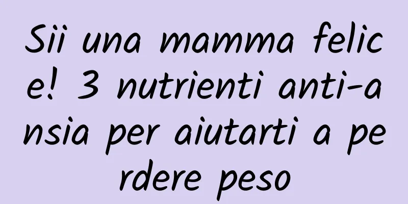 Sii una mamma felice! 3 nutrienti anti-ansia per aiutarti a perdere peso