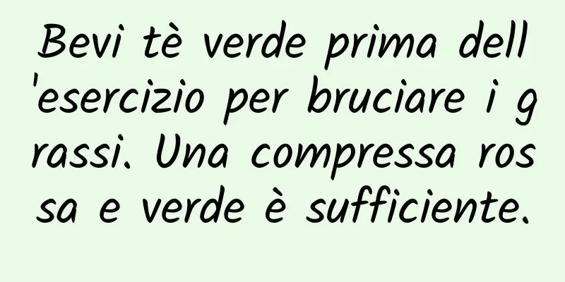 Bevi tè verde prima dell'esercizio per bruciare i grassi. Una compressa rossa e verde è sufficiente.