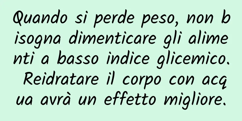 Quando si perde peso, non bisogna dimenticare gli alimenti a basso indice glicemico. Reidratare il corpo con acqua avrà un effetto migliore.