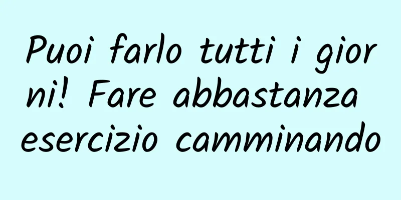 Puoi farlo tutti i giorni! Fare abbastanza esercizio camminando