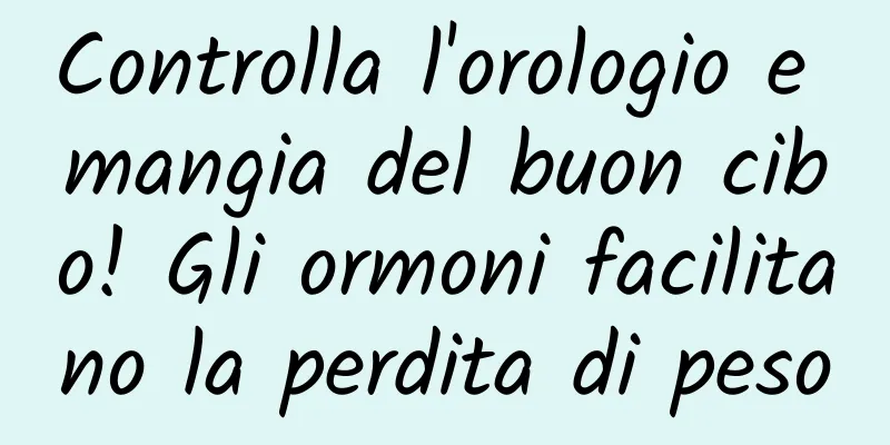 Controlla l'orologio e mangia del buon cibo! Gli ormoni facilitano la perdita di peso