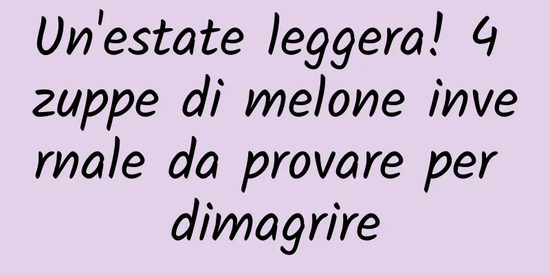 Un'estate leggera! 4 zuppe di melone invernale da provare per dimagrire