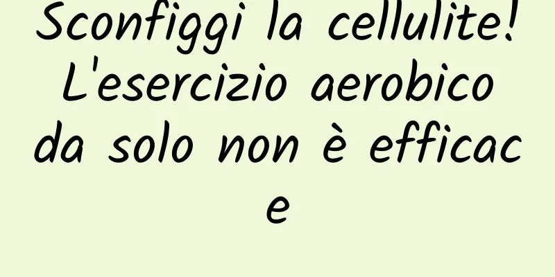Sconfiggi la cellulite! L'esercizio aerobico da solo non è efficace