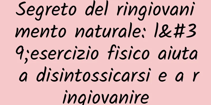 Segreto del ringiovanimento naturale: l'esercizio fisico aiuta a disintossicarsi e a ringiovanire