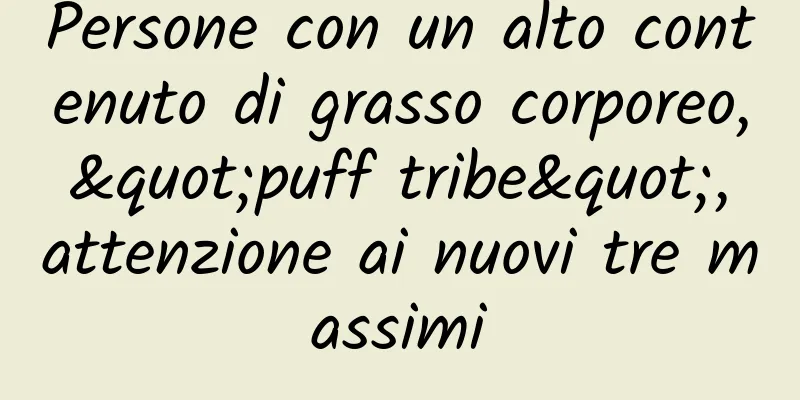 Persone con un alto contenuto di grasso corporeo, "puff tribe", attenzione ai nuovi tre massimi