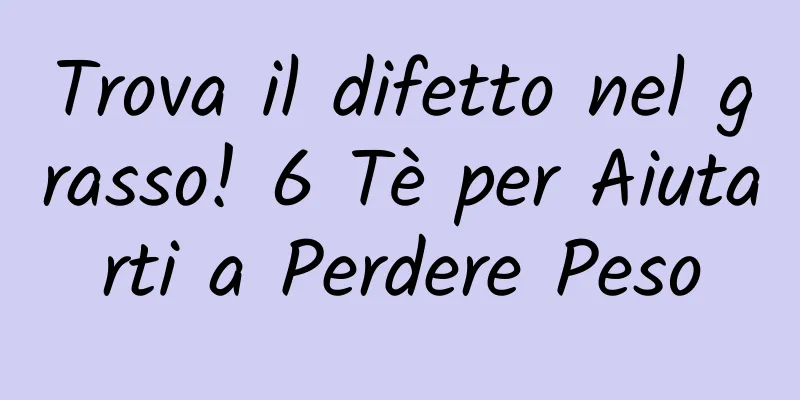 Trova il difetto nel grasso! 6 Tè per Aiutarti a Perdere Peso