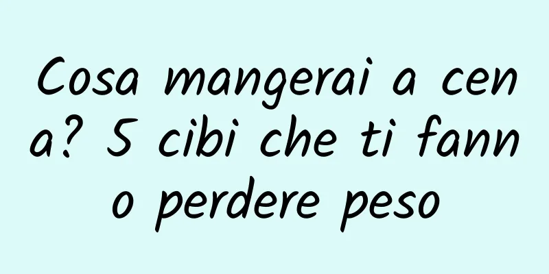 Cosa mangerai a cena? 5 cibi che ti fanno perdere peso
