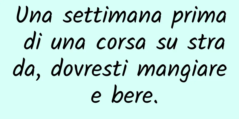 Una settimana prima di una corsa su strada, dovresti mangiare e bere.