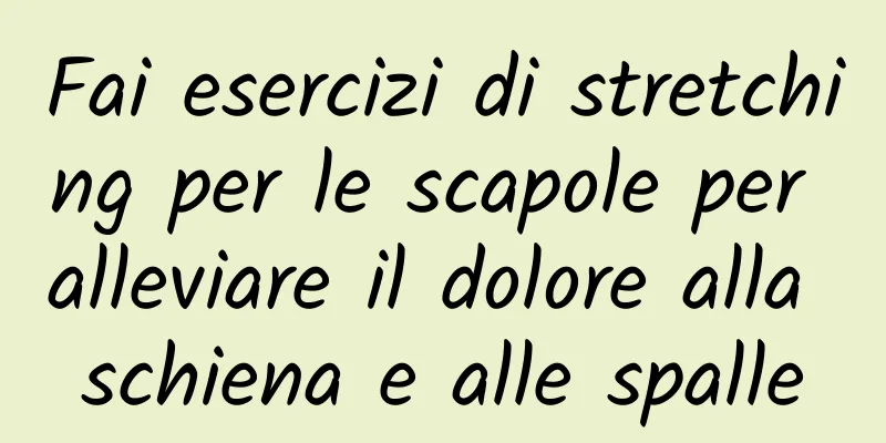 Fai esercizi di stretching per le scapole per alleviare il dolore alla schiena e alle spalle