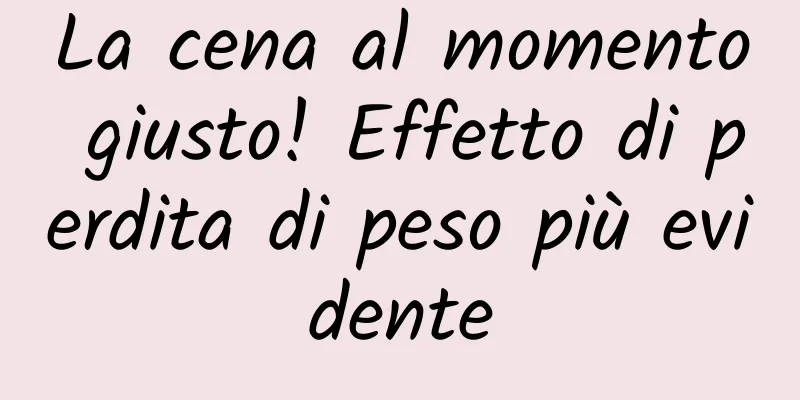La cena al momento giusto! Effetto di perdita di peso più evidente