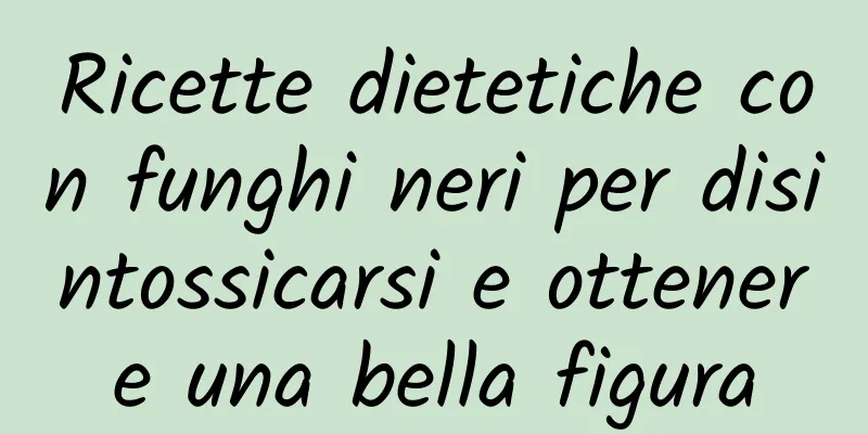 Ricette dietetiche con funghi neri per disintossicarsi e ottenere una bella figura