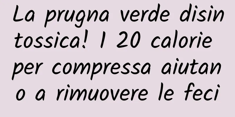 La prugna verde disintossica! 1 20 calorie per compressa aiutano a rimuovere le feci